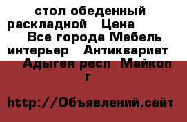 стол обеденный раскладной › Цена ­ 10 000 - Все города Мебель, интерьер » Антиквариат   . Адыгея респ.,Майкоп г.